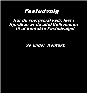 Tekstfelt:                             Festudvalg      Har du sprgsml vedr. fest i        Hjordkr er du altid Velkommen             til at kontakte Festudvalget                                                        Se under  Kontakt.                          