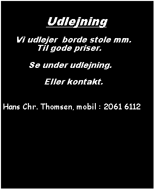 Tekstfelt:            Udlejning       Vi udlejer  borde stole mm.             Til gode priser.          Se under udlejning.                Eller kontakt.Hans Chr. Thomsen, mobil : 2061 6112                                                                       